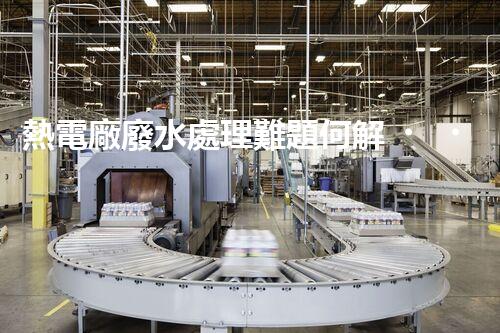 熱電廠廢水處理難題何解？深度探索與前沿技術(shù)應(yīng)用！